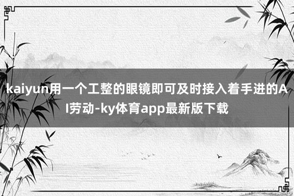kaiyun用一个工整的眼镜即可及时接入着手进的AI劳动-ky体育app最新版下载