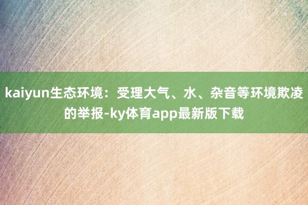 kaiyun生态环境：受理大气、水、杂音等环境欺凌的举报-ky体育app最新版下载