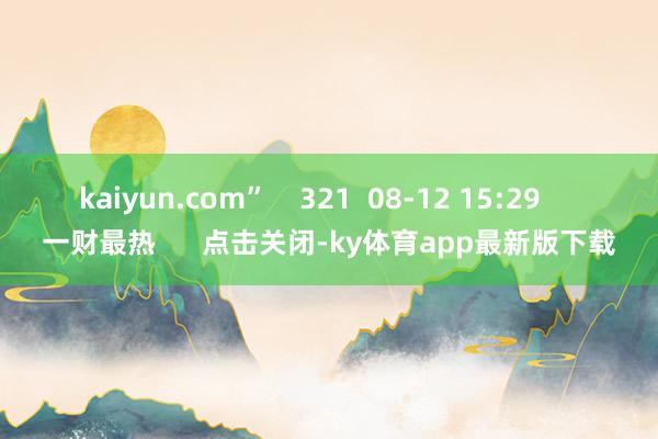 kaiyun.com”    321  08-12 15:29     一财最热      点击关闭-ky体育app最新版下载
