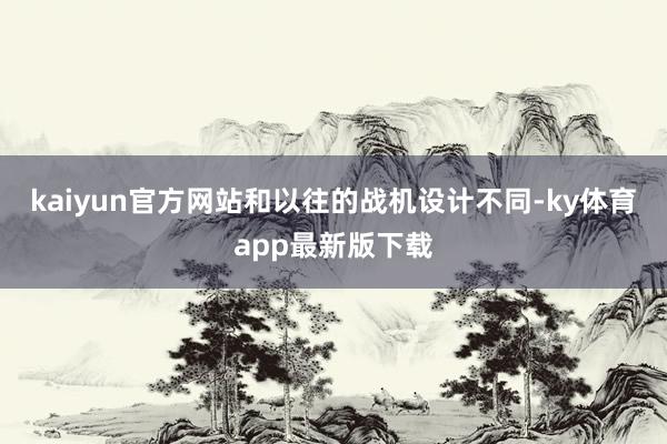 kaiyun官方网站和以往的战机设计不同-ky体育app最新版下载