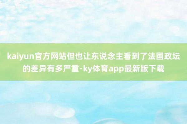 kaiyun官方网站但也让东说念主看到了法国政坛的差异有多严重-ky体育app最新版下载