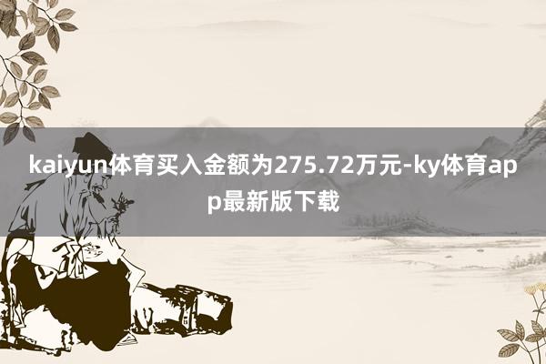 kaiyun体育买入金额为275.72万元-ky体育app最新版下载