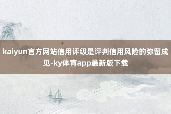 kaiyun官方网站信用评级是评判信用风险的弥留成见-ky体育app最新版下载