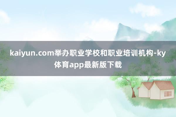 kaiyun.com举办职业学校和职业培训机构-ky体育app最新版下载