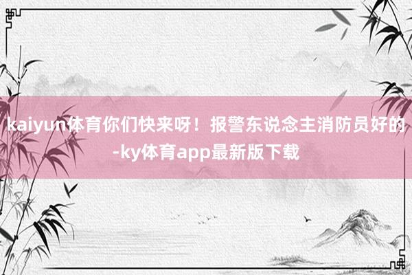 kaiyun体育你们快来呀！报警东说念主消防员好的-ky体育app最新版下载