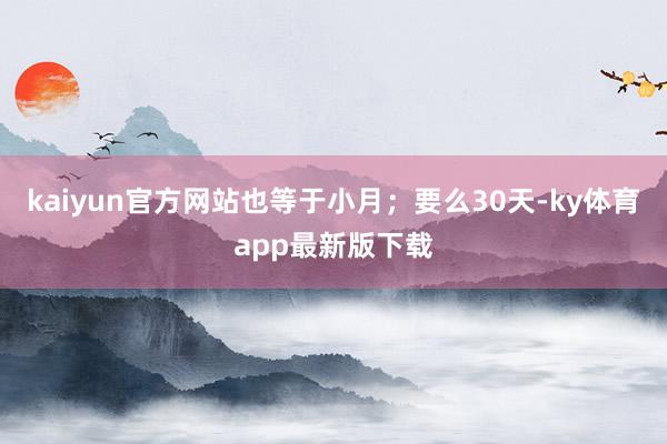 kaiyun官方网站也等于小月；要么30天-ky体育app最新版下载