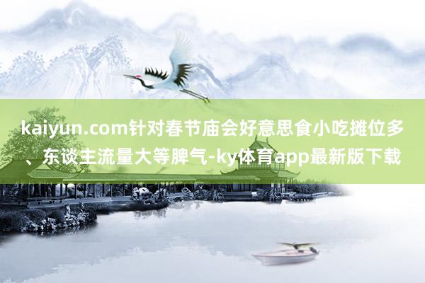 kaiyun.com针对春节庙会好意思食小吃摊位多、东谈主流量大等脾气-ky体育app最新版下载
