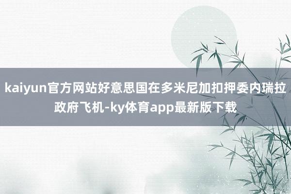 kaiyun官方网站好意思国在多米尼加扣押委内瑞拉政府飞机-ky体育app最新版下载