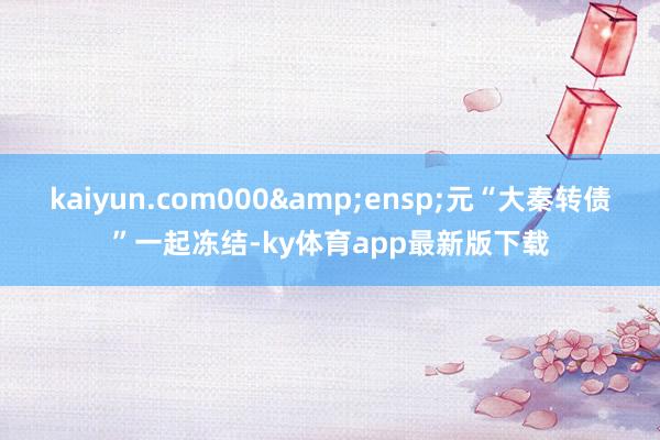 kaiyun.com000&ensp;元“大秦转债”一起冻结-ky体育app最新版下载