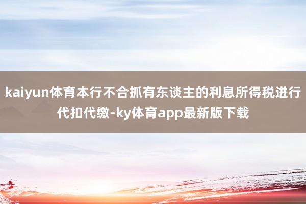 kaiyun体育本行不合抓有东谈主的利息所得税进行代扣代缴-ky体育app最新版下载