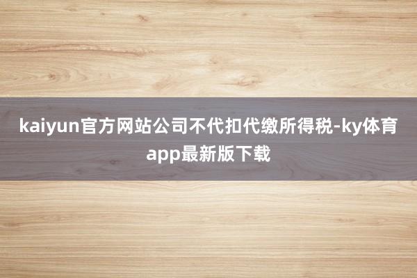 kaiyun官方网站公司不代扣代缴所得税-ky体育app最新版下载