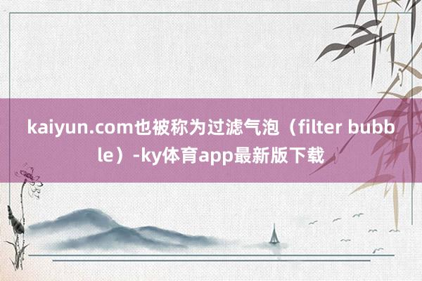 kaiyun.com也被称为过滤气泡（filter bubble）-ky体育app最新版下载