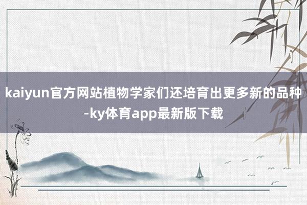 kaiyun官方网站植物学家们还培育出更多新的品种-ky体育app最新版下载