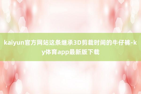 kaiyun官方网站这条继承3D剪裁时间的牛仔裤-ky体育app最新版下载