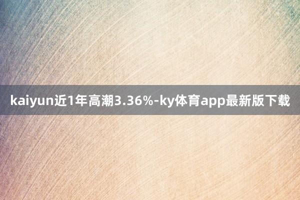 kaiyun近1年高潮3.36%-ky体育app最新版下载