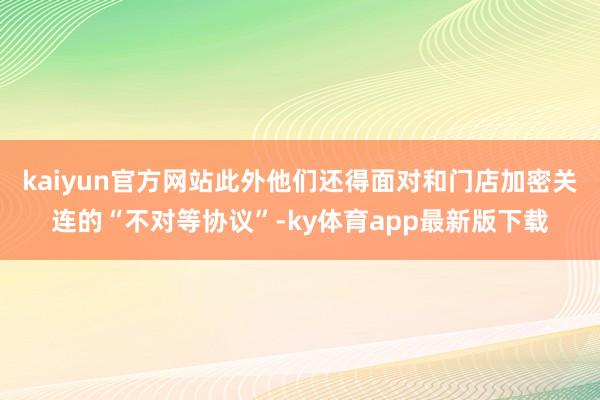 kaiyun官方网站此外他们还得面对和门店加密关连的“不对等协议”-ky体育app最新版下载