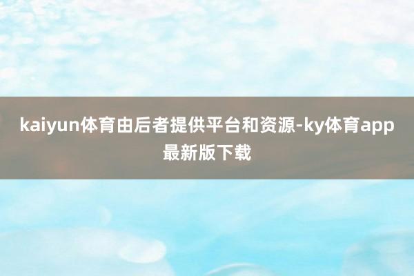 kaiyun体育由后者提供平台和资源-ky体育app最新版下载