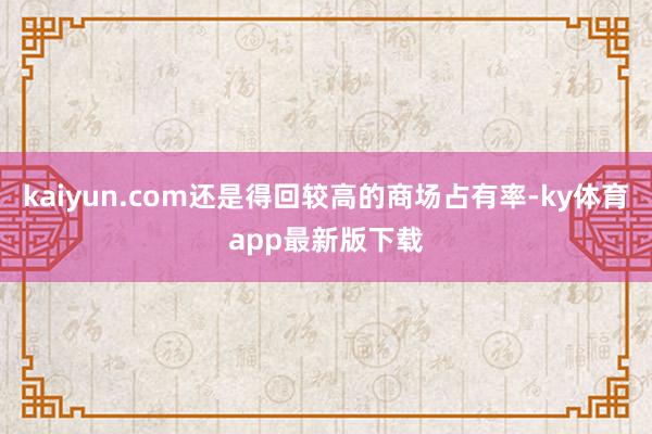 kaiyun.com还是得回较高的商场占有率-ky体育app最新版下载