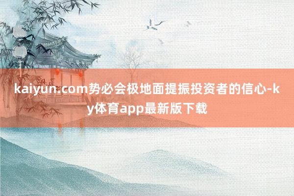 kaiyun.com势必会极地面提振投资者的信心-ky体育app最新版下载