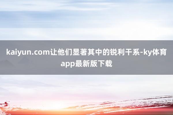 kaiyun.com让他们显著其中的锐利干系-ky体育app最新版下载