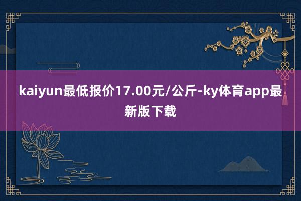 kaiyun最低报价17.00元/公斤-ky体育app最新版下载