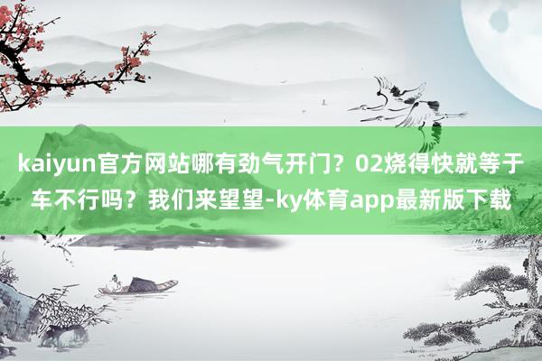 kaiyun官方网站哪有劲气开门？02烧得快就等于车不行吗？我们来望望-ky体育app最新版下载