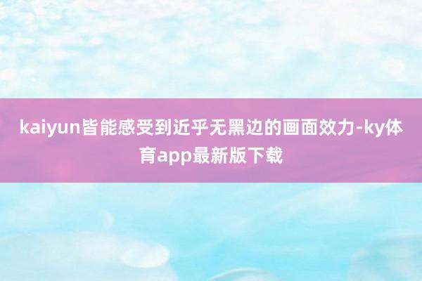 kaiyun皆能感受到近乎无黑边的画面效力-ky体育app最新版下载