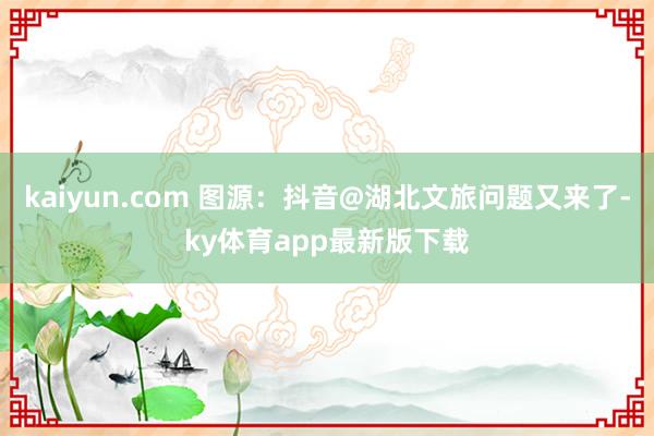 kaiyun.com 图源：抖音@湖北文旅问题又来了-ky体育app最新版下载
