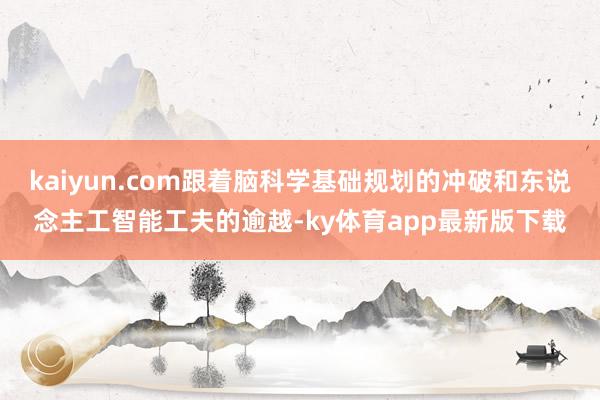 kaiyun.com跟着脑科学基础规划的冲破和东说念主工智能工夫的逾越-ky体育app最新版下载