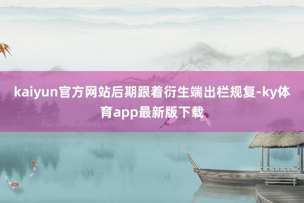 kaiyun官方网站后期跟着衍生端出栏规复-ky体育app最新版下载