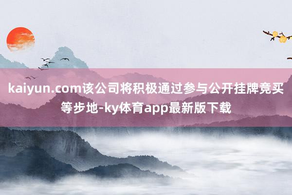 kaiyun.com该公司将积极通过参与公开挂牌竞买等步地-ky体育app最新版下载