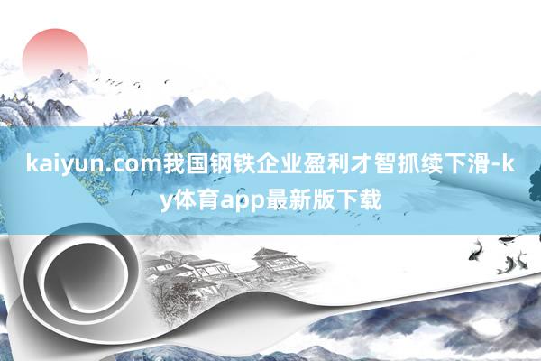 kaiyun.com我国钢铁企业盈利才智抓续下滑-ky体育app最新版下载
