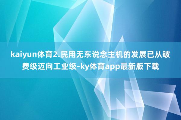kaiyun体育　　2.民用无东说念主机的发展已从破费级迈向工业级-ky体育app最新版下载