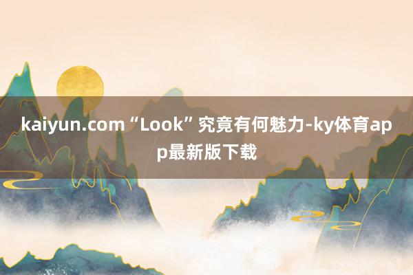 kaiyun.com“Look”究竟有何魅力-ky体育app最新版下载