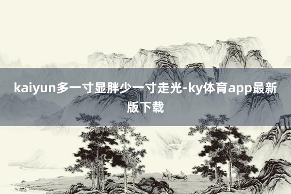 kaiyun多一寸显胖少一寸走光-ky体育app最新版下载