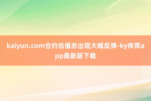 kaiyun.com合约估值亦出现大幅反弹-ky体育app最新版下载
