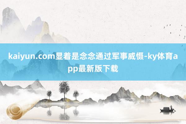 kaiyun.com显着是念念通过军事威慑-ky体育app最新版下载
