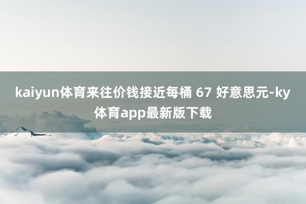 kaiyun体育来往价钱接近每桶 67 好意思元-ky体育app最新版下载