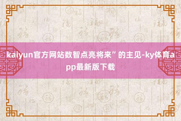 kaiyun官方网站数智点亮将来”的主见-ky体育app最新版下载
