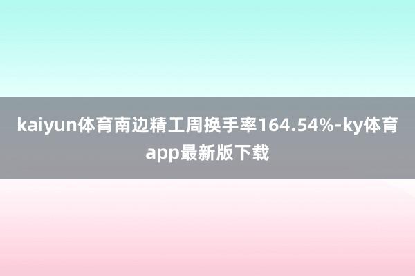 kaiyun体育南边精工周换手率164.54%-ky体育app最新版下载