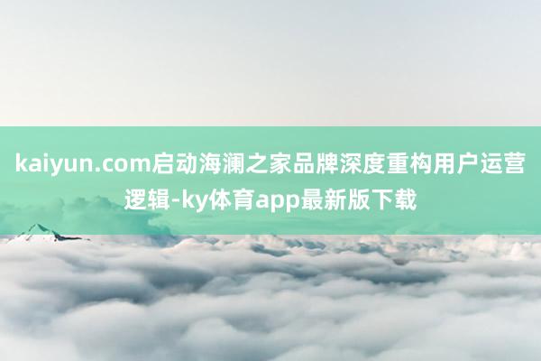 kaiyun.com启动海澜之家品牌深度重构用户运营逻辑-ky体育app最新版下载