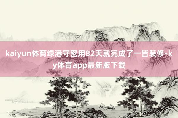 kaiyun体育绿港守密用82天就完成了一皆装修-ky体育app最新版下载