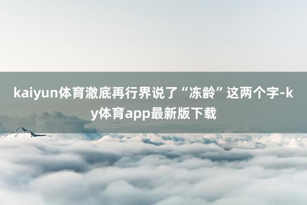 kaiyun体育澈底再行界说了“冻龄”这两个字-ky体育app最新版下载