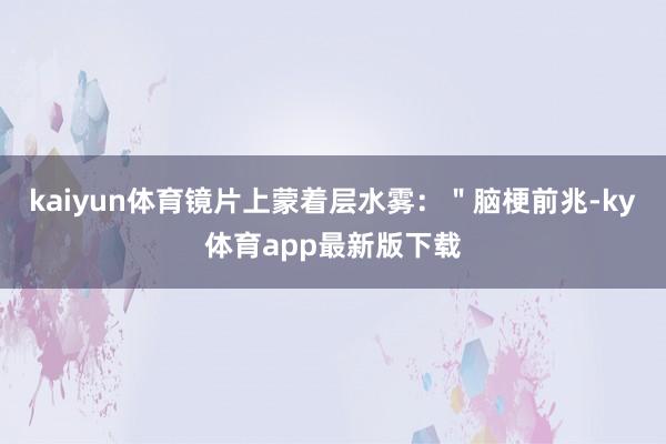 kaiyun体育镜片上蒙着层水雾：＂脑梗前兆-ky体育app最新版下载