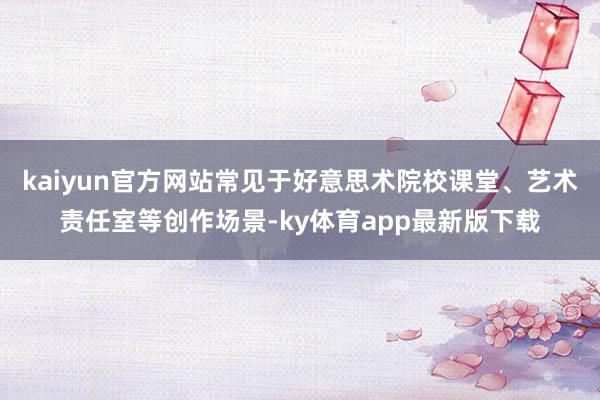 kaiyun官方网站常见于好意思术院校课堂、艺术责任室等创作场景-ky体育app最新版下载