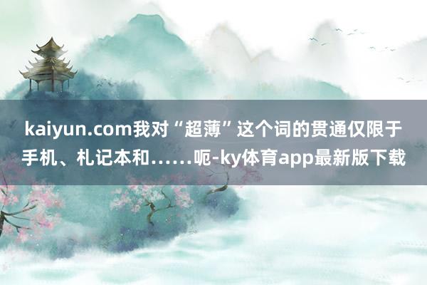 kaiyun.com我对“超薄”这个词的贯通仅限于手机、札记本和……呃-ky体育app最新版下载