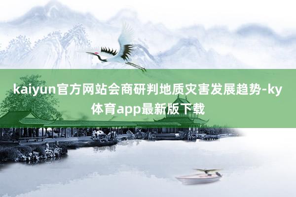 kaiyun官方网站会商研判地质灾害发展趋势-ky体育app最新版下载