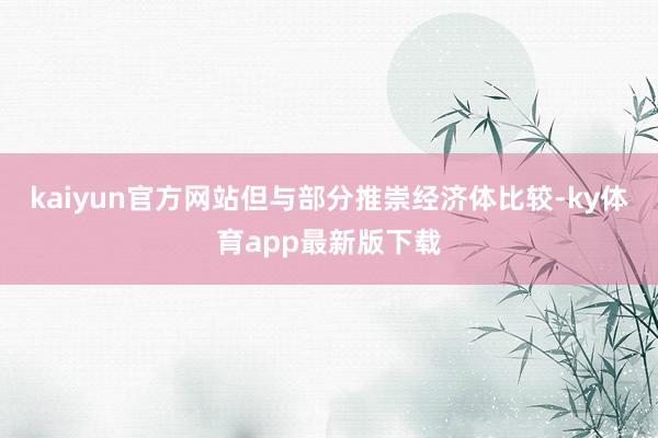 kaiyun官方网站但与部分推崇经济体比较-ky体育app最新版下载