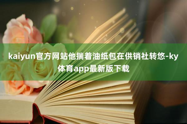 kaiyun官方网站他揣着油纸包在供销社转悠-ky体育app最新版下载
