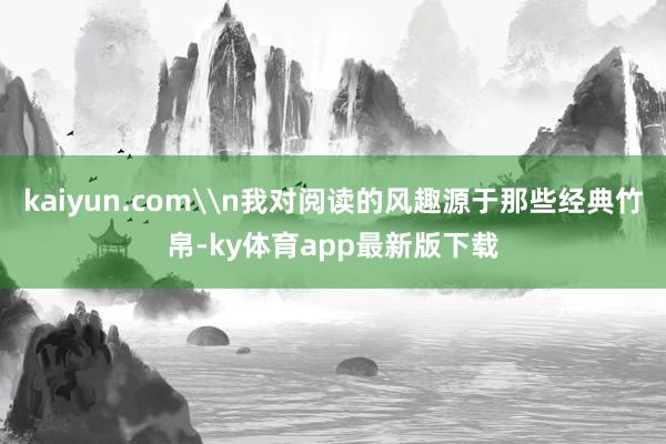 kaiyun.com\n我对阅读的风趣源于那些经典竹帛-ky体育app最新版下载